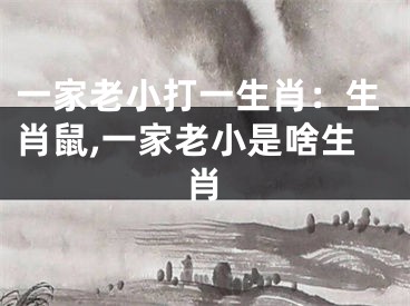 一家老小打一生肖：生肖鼠,一家老小是啥生肖