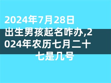 2024年7月28日出生男孩起名咋办,2024年农历七月二十七是几号