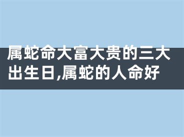 属蛇命大富大贵的三大出生日,属蛇的人命好
