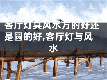 客厅灯具风水方的好还是圆的好,客厅灯与风水