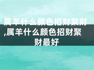 属羊什么颜色招财聚财,属羊什么颜色招财聚财最好