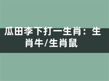 瓜田李下打一生肖：生肖牛/生肖鼠