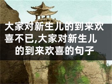 大家对新生儿的到来欢喜不已,大家对新生儿的到来欢喜的句子
