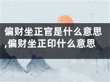 偏财坐正官是什么意思,偏财坐正印什么意思