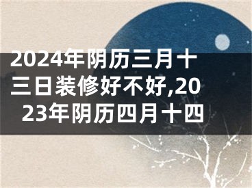 2024年阴历三月十三日装修好不好,2023年阴历四月十四