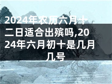 2024年农历六月十二日适合出殡吗,2024年六月初十是几月几号