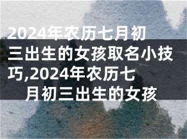 2024年农历七月初三出生的女孩取名小技巧,2024年农历七月初三出生的女孩