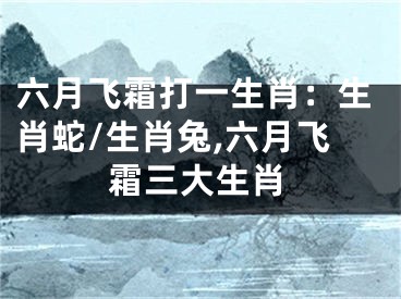 六月飞霜打一生肖：生肖蛇/生肖兔,六月飞霜三大生肖