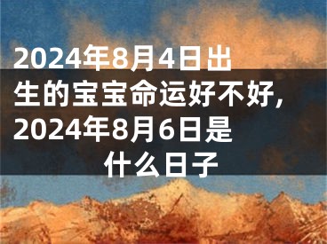 2024年8月4日出生的宝宝命运好不好,2024年8月6日是什么日子