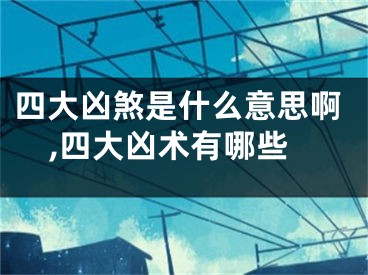 四大凶煞是什么意思啊,四大凶术有哪些