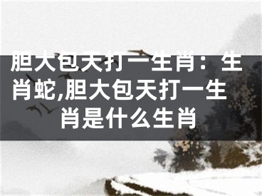 胆大包天打一生肖：生肖蛇,胆大包天打一生肖是什么生肖