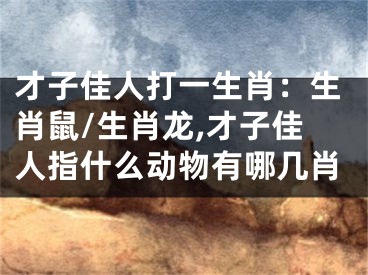 才子佳人打一生肖：生肖鼠/生肖龙,才子佳人指什么动物有哪几肖