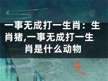 一事无成打一生肖：生肖猪,一事无成打一生肖是什么动物