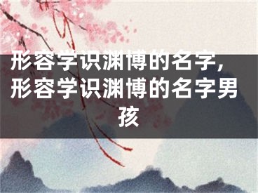 形容学识渊博的名字,形容学识渊博的名字男孩