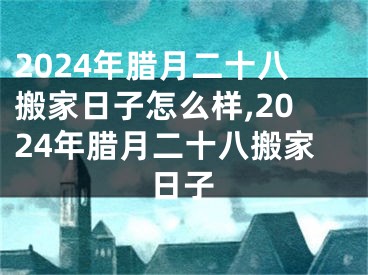 2024年腊月二十八搬家日子怎么样,2024年腊月二十八搬家日子