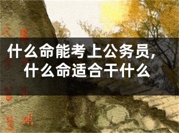 什么命能考上公务员,什么命适合干什么
