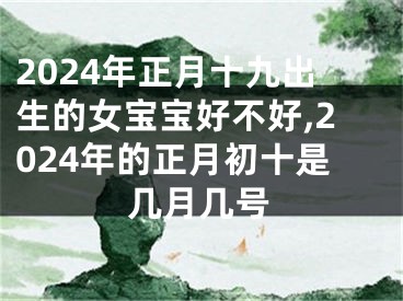 2024年正月十九出生的女宝宝好不好,2024年的正月初十是几月几号