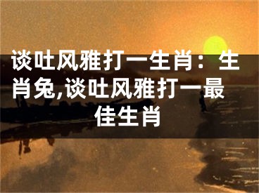 谈吐风雅打一生肖：生肖兔,谈吐风雅打一最佳生肖
