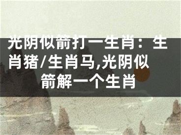 光阴似箭打一生肖：生肖猪/生肖马,光阴似箭解一个生肖