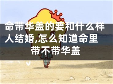 命带华盖的要和什么样人结婚,怎么知道命里带不带华盖