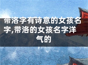 带洛字有诗意的女孩名字,带洛的女孩名字洋气的
