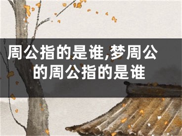 周公指的是谁,梦周公的周公指的是谁