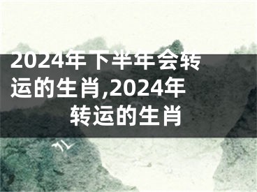 2024年下半年会转运的生肖,2024年转运的生肖