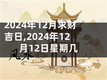 2024年12月求财吉日,2024年12月12日星期几