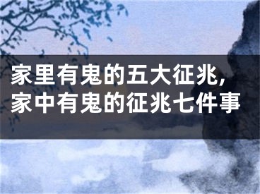 家里有鬼的五大征兆,家中有鬼的征兆七件事