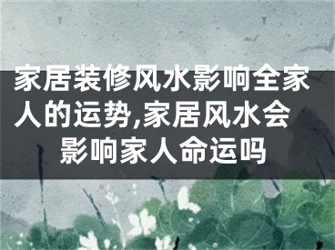家居装修风水影响全家人的运势,家居风水会影响家人命运吗