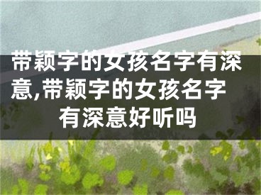 带颖字的女孩名字有深意,带颖字的女孩名字有深意好听吗