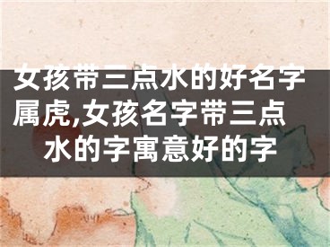 女孩带三点水的好名字属虎,女孩名字带三点水的字寓意好的字