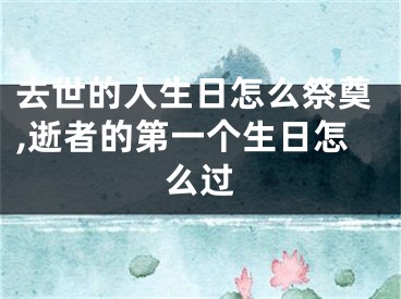 去世的人生日怎么祭奠,逝者的第一个生日怎么过