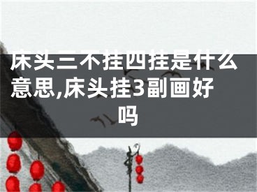 床头三不挂四挂是什么意思,床头挂3副画好吗
