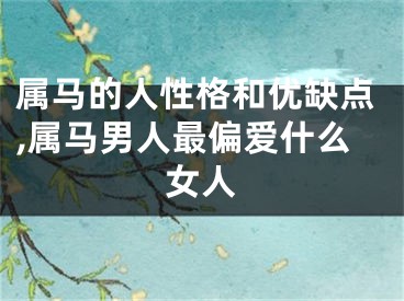 属马的人性格和优缺点,属马男人最偏爱什么女人