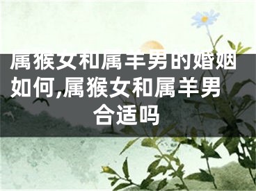 属猴女和属羊男的婚姻如何,属猴女和属羊男合适吗