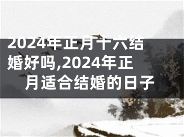 2024年正月十六结婚好吗,2024年正月适合结婚的日子