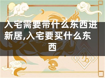 入宅需要带什么东西进新居,入宅要买什么东西