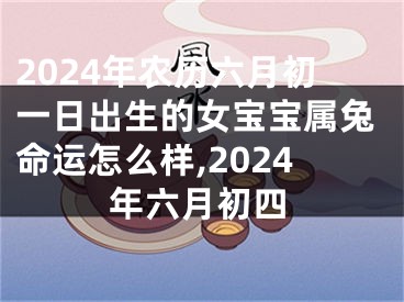 2024年农历六月初一日出生的女宝宝属兔命运怎么样,2024年六月初四