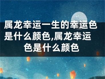 属龙幸运一生的幸运色是什么颜色,属龙幸运色是什么颜色