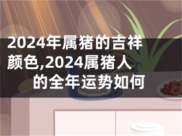 2024年属猪的吉祥颜色,2024属猪人的全年运势如何