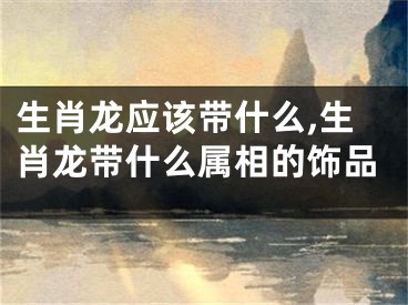 生肖龙应该带什么,生肖龙带什么属相的饰品