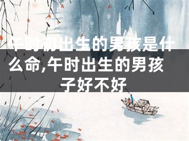 午时初出生的男孩是什么命,午时出生的男孩子好不好