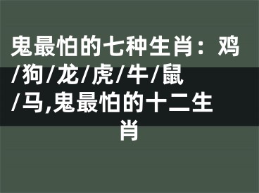 鬼最怕的七种生肖：鸡/狗/龙/虎/牛/鼠/马,鬼最怕的十二生肖