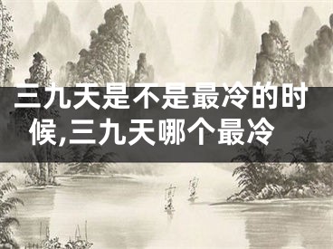三九天是不是最冷的时候,三九天哪个最冷