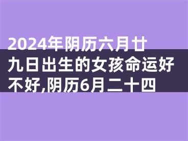 2024年阴历六月廿九日出生的女孩命运好不好,阴历6月二十四