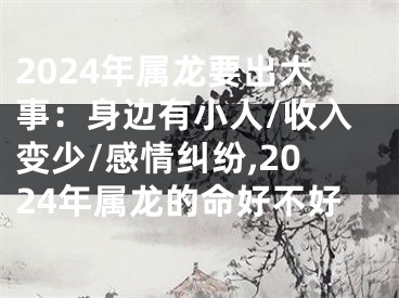 2024年属龙要出大事：身边有小人/收入变少/感情纠纷,2024年属龙的命好不好