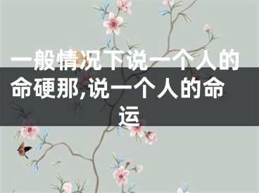 一般情况下说一个人的命硬那,说一个人的命运