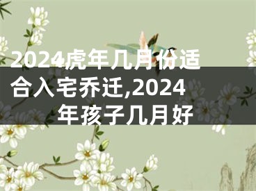 2024虎年几月份适合入宅乔迁,2024年孩子几月好