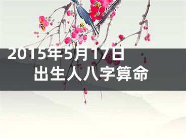 2015年5月17日出生人八字算命